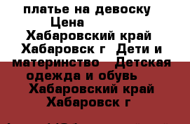 платье на девоску › Цена ­ 2 000 - Хабаровский край, Хабаровск г. Дети и материнство » Детская одежда и обувь   . Хабаровский край,Хабаровск г.